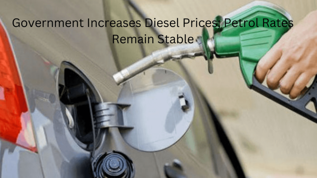 Government Increases Diesel Prices; Petrol Rates Remain Stable Government Increases Diesel Prices; Petrol Rates Remain Stable