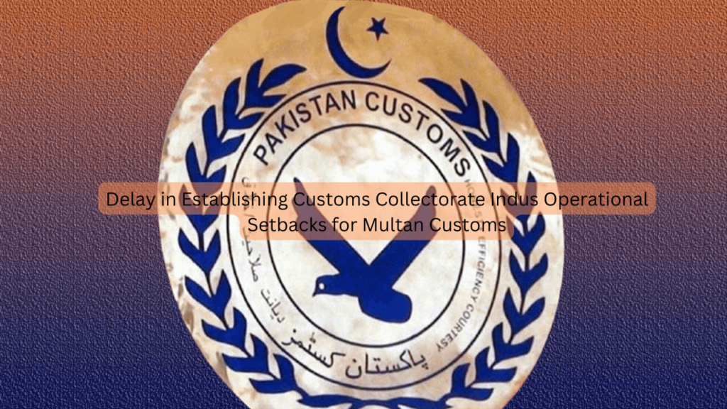 Delay in Establishing Customs Collectorate Indus Operational Setbacks for Multan Customs Customs Collectorate Indus