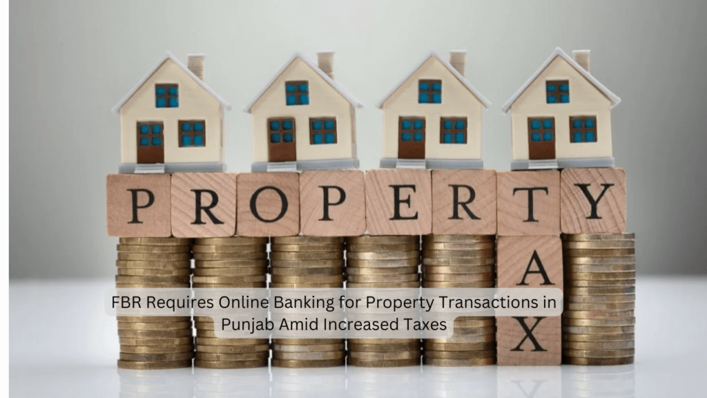 FBR Requires Online Banking for Property Transactions in Punjab Amid Increased Taxes FBR property transactions