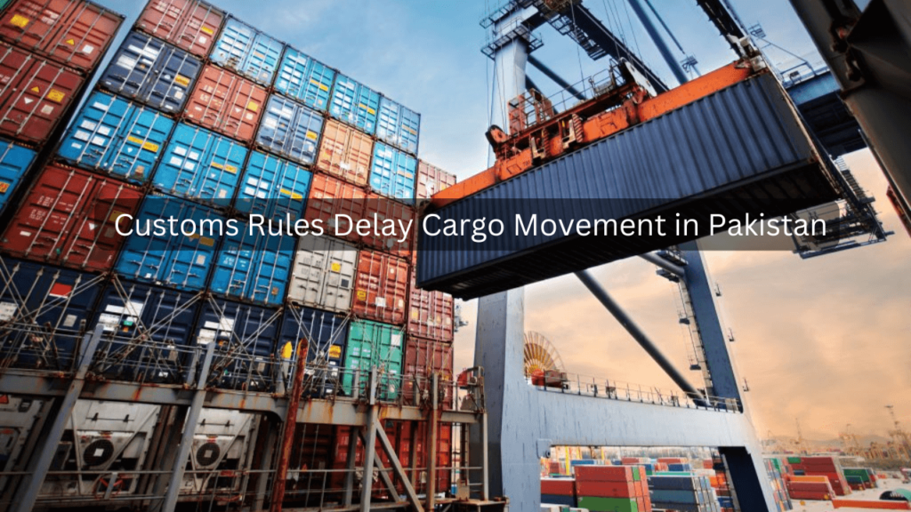 Customs Rules Delay Cargo Movement in Pakistan: Challenges for Transporters Customs rules Pakistan