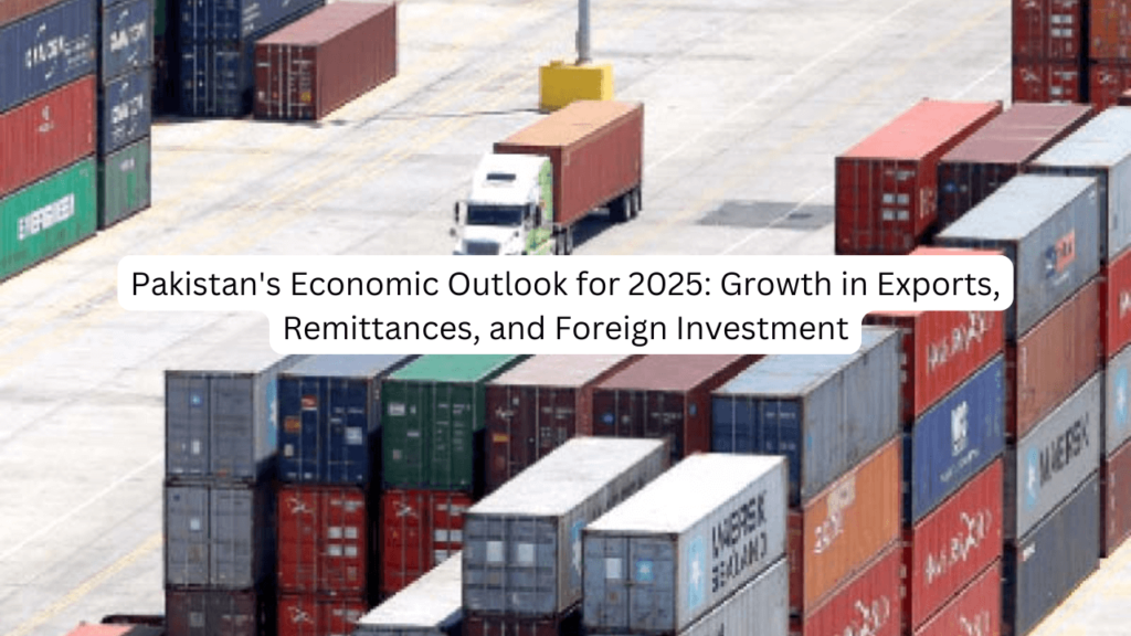 Pakistan’s Economic Outlook for 2025: Growth in Exports, Remittances, and Foreign Investment Exports