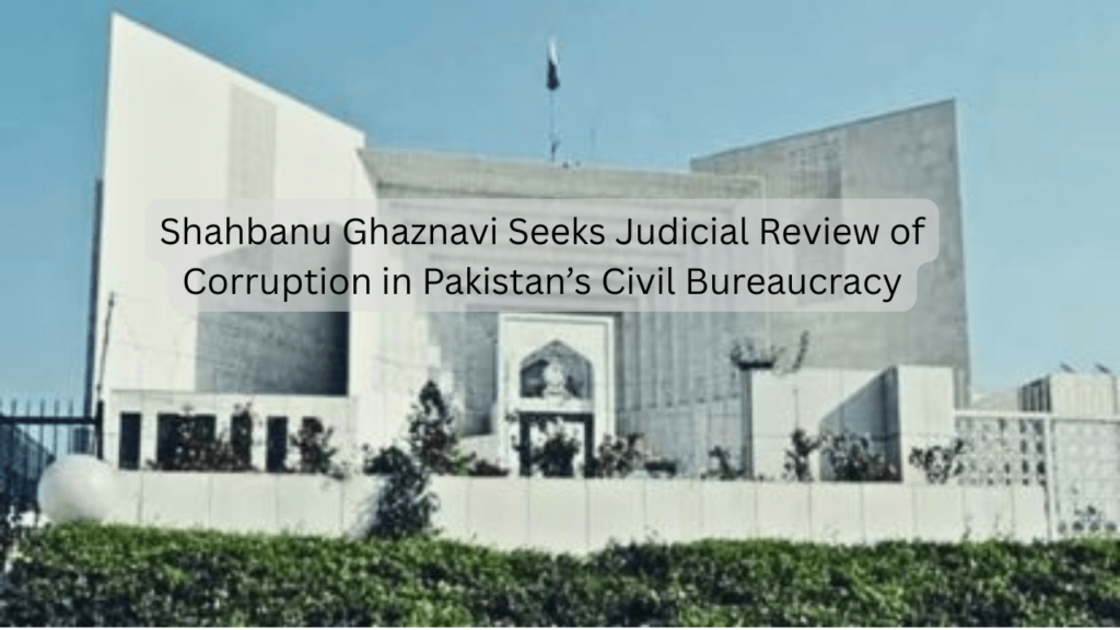 Shahbanu Ghaznavi Seeks Judicial Review of Corruption in Pakistan’s Civil Bureaucracy pakistan