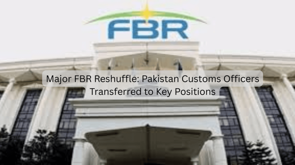 Major FBR Reshuffle: Pakistan Customs Officers Transferred to Key Positions FBR